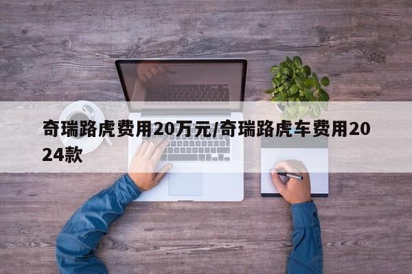 奇瑞路虎费用20万元/奇瑞路虎车费用2024款