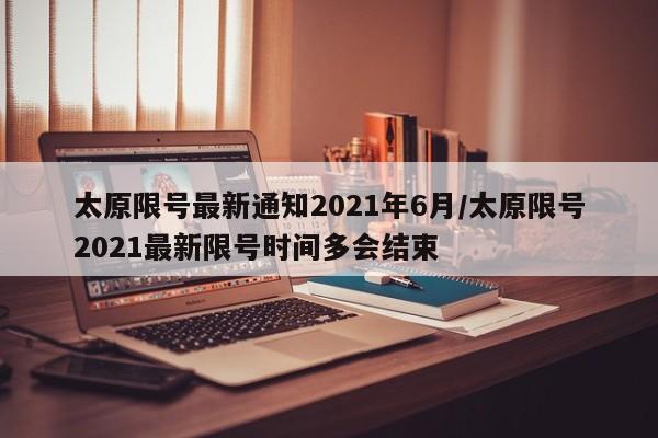 太原限号最新通知2021年6月/太原限号2021最新限号时间多会结束