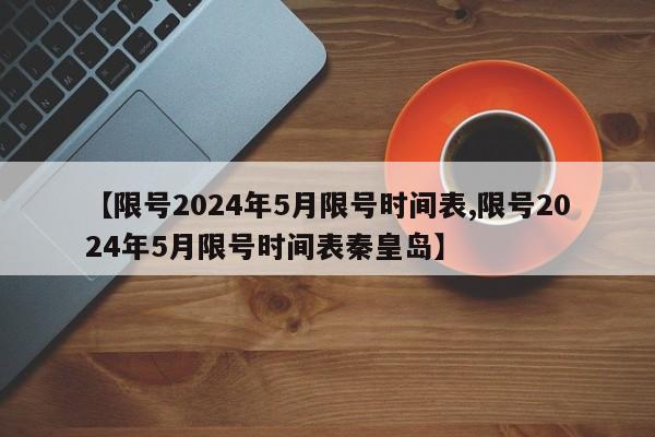 【限号2024年5月限号时间表,限号2024年5月限号时间表秦皇岛】