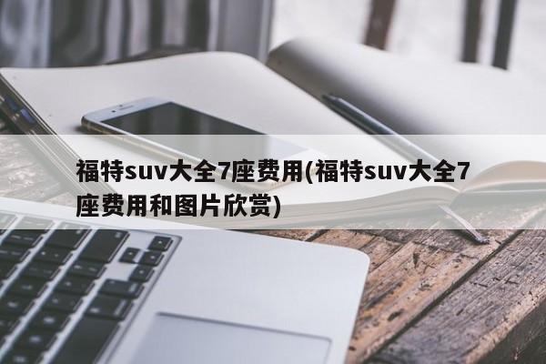 福特suv大全7座费用(福特suv大全7座费用和图片欣赏)