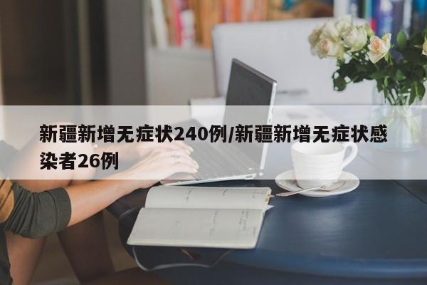 新疆新增无症状240例/新疆新增无症状感染者26例