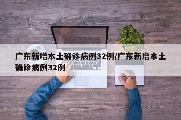 广东新增本土确诊病例32例/广东新增本土确诊病例32例