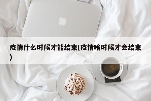 疫情什么时候才能结束(疫情啥时候才会结束)