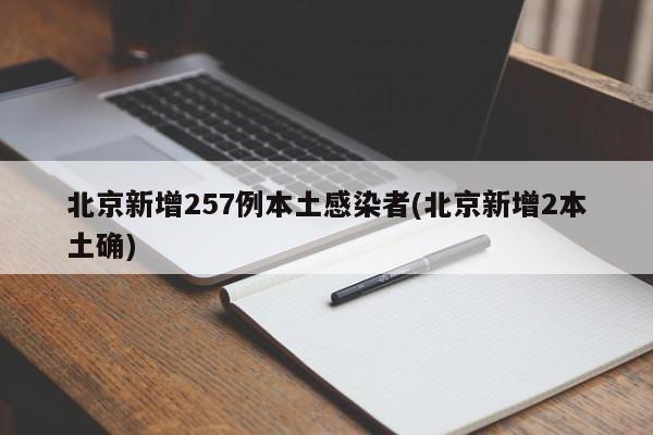 北京新增257例本土感染者(北京新增2本土确)