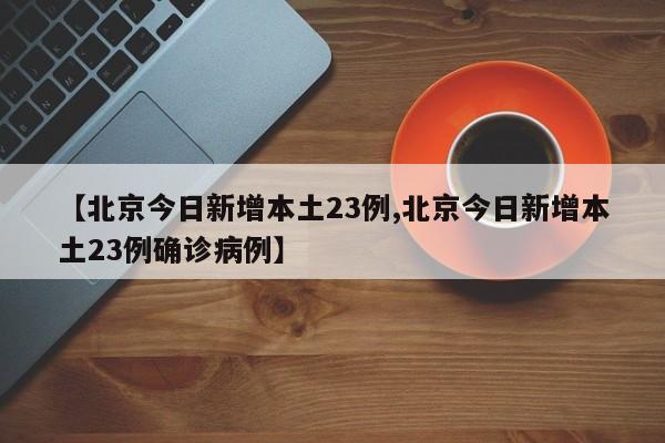 【北京今日新增本土23例,北京今日新增本土23例确诊病例】