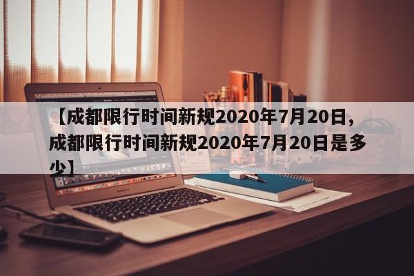 【成都限行时间新规2020年7月20日,成都限行时间新规2020年7月20日是多少】