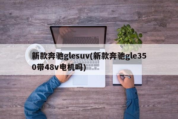 新款奔驰glesuv(新款奔驰gle350带48v电机吗)