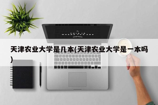 天津农业大学是几本(天津农业大学是一本吗)