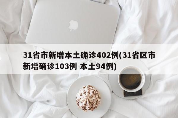 31省市新增本土确诊402例(31省区市新增确诊103例 本土94例)