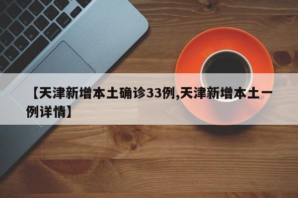 【天津新增本土确诊33例,天津新增本土一例详情】