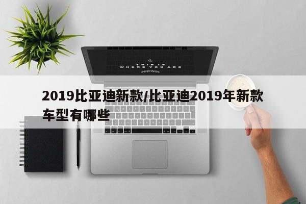 2019比亚迪新款/比亚迪2019年新款车型有哪些