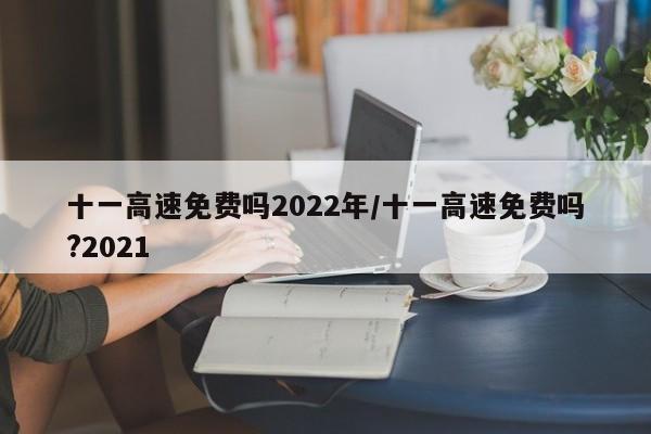 十一高速免费吗2022年/十一高速免费吗?2021