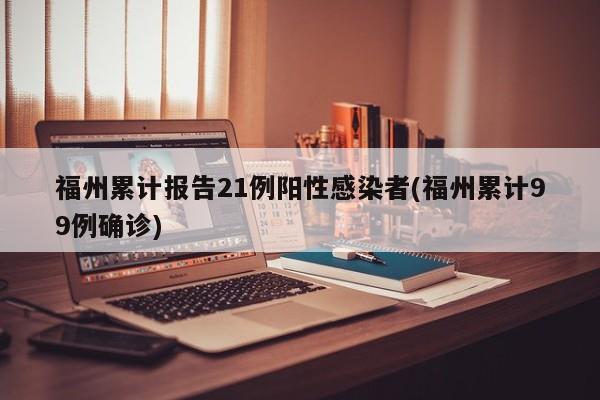 福州累计报告21例阳性感染者(福州累计99例确诊)