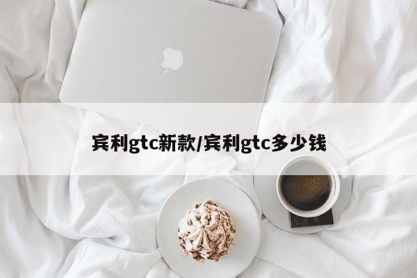 宾利gtc新款/宾利gtc多少钱