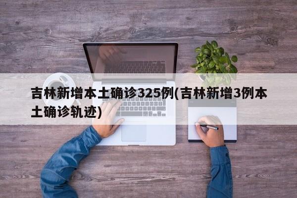 吉林新增本土确诊325例(吉林新增3例本土确诊轨迹)