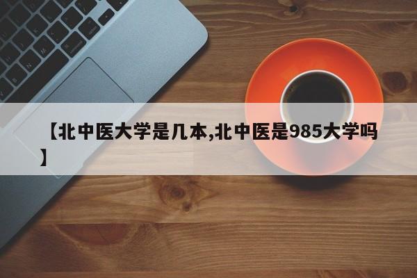 【北中医大学是几本,北中医是985大学吗】