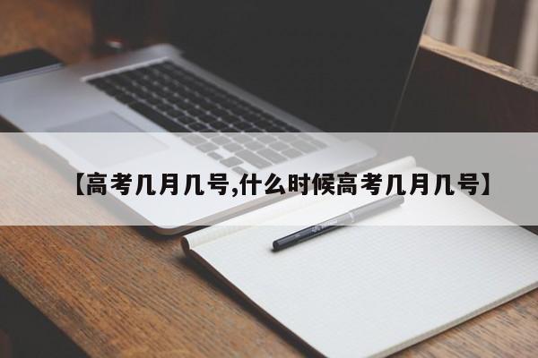 【高考几月几号,什么时候高考几月几号】