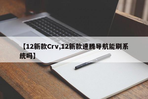 【12新款Crv,12新款速腾导航能刷系统吗】