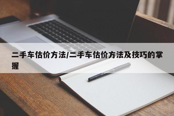 二手车估价方法/二手车估价方法及技巧的掌握