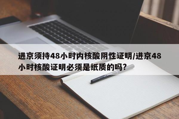 进京须持48小时内核酸阴性证明/进京48小时核酸证明必须是纸质的吗?