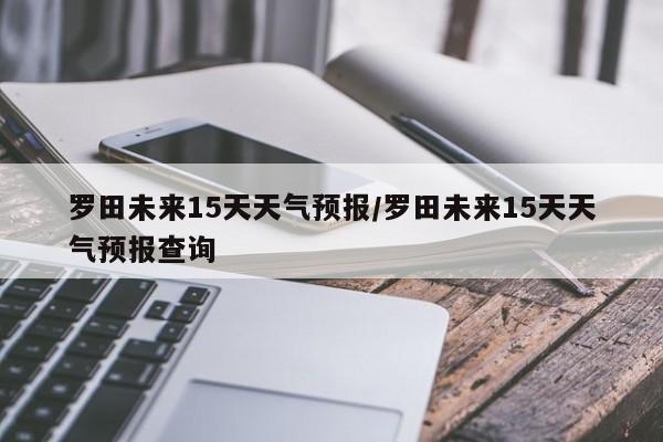 罗田未来15天天气预报/罗田未来15天天气预报查询