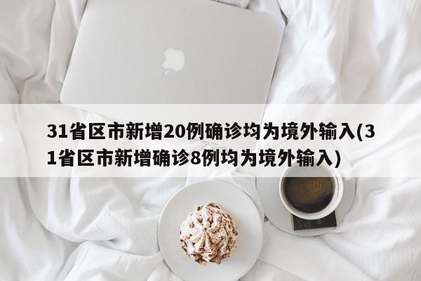 31省区市新增20例确诊均为境外输入(31省区市新增确诊8例均为境外输入)