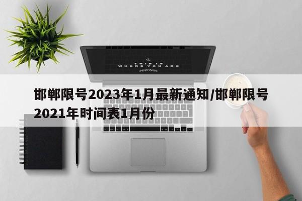 邯郸限号2023年1月最新通知/邯郸限号2021年时间表1月份