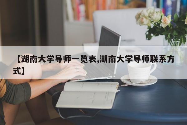 【湖南大学导师一览表,湖南大学导师联系方式】