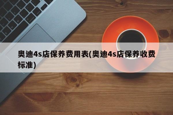 奥迪4s店保养费用表(奥迪4s店保养收费标准)