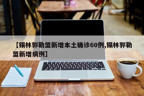 【锡林郭勒盟新增本土确诊60例,锡林郭勒盟新增病例】