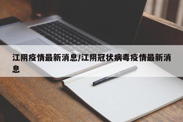 江阴疫情最新消息/江阴冠状病毒疫情最新消息