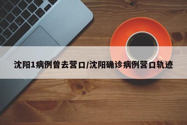 沈阳1病例曾去营口/沈阳确诊病例营口轨迹