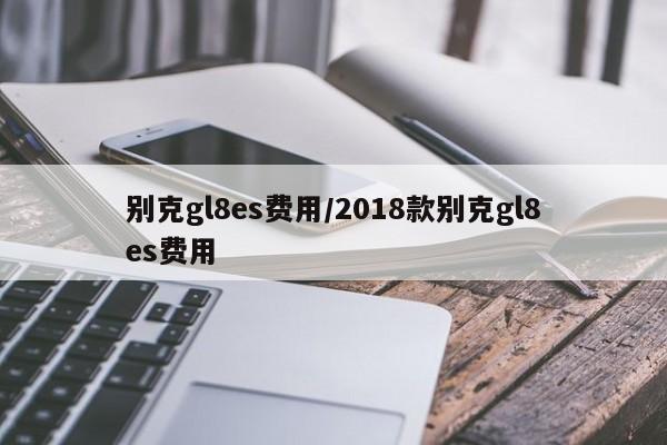 别克gl8es费用/2018款别克gl8es费用