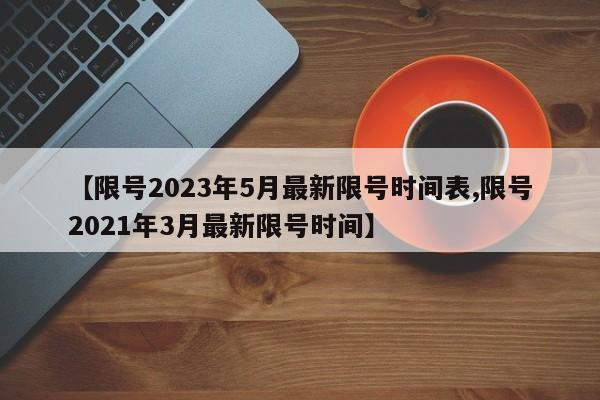 【限号2023年5月最新限号时间表,限号2021年3月最新限号时间】