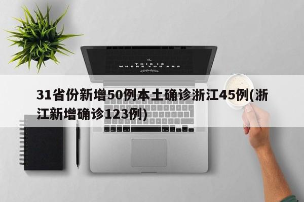 31省份新增50例本土确诊浙江45例(浙江新增确诊123例)