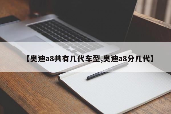 【奥迪a8共有几代车型,奥迪a8分几代】