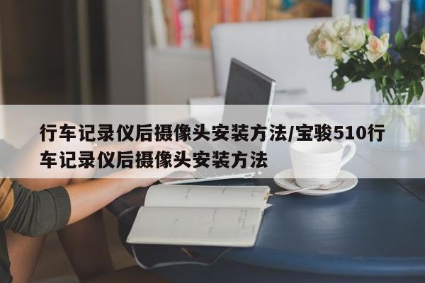 行车记录仪后摄像头安装方法/宝骏510行车记录仪后摄像头安装方法