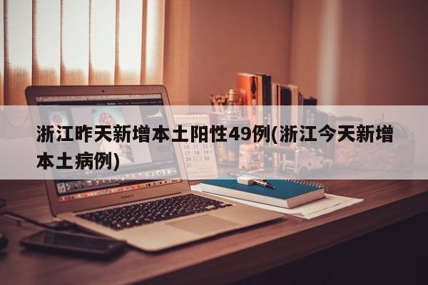 浙江昨天新增本土阳性49例(浙江今天新增本土病例)