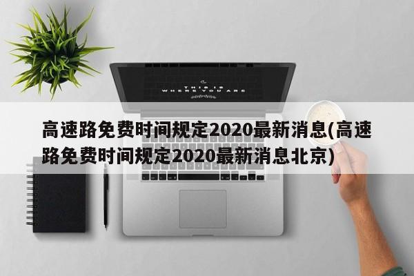 高速路免费时间规定2020最新消息(高速路免费时间规定2020最新消息北京)