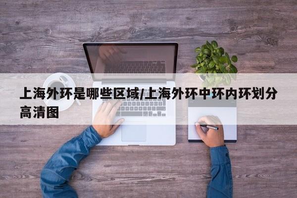 上海外环是哪些区域/上海外环中环内环划分高清图