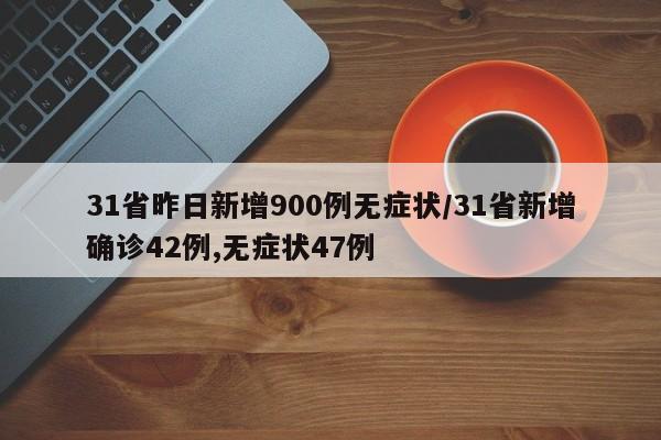 31省昨日新增900例无症状/31省新增确诊42例,无症状47例