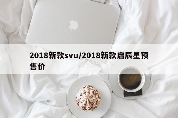 2018新款svu/2018新款启辰星预售价