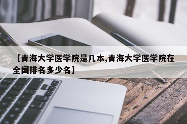 【青海大学医学院是几本,青海大学医学院在全国排名多少名】