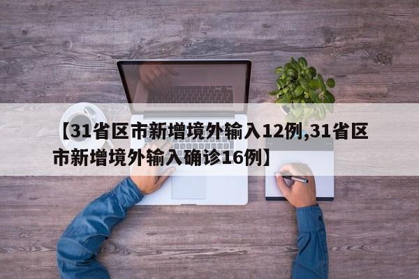 【31省区市新增境外输入12例,31省区市新增境外输入确诊16例】