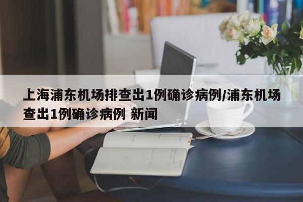 上海浦东机场排查出1例确诊病例/浦东机场查出1例确诊病例 新闻