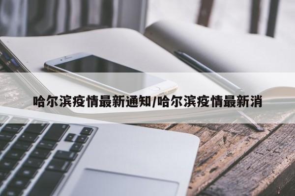 哈尔滨疫情最新通知/哈尔滨疫情最新消