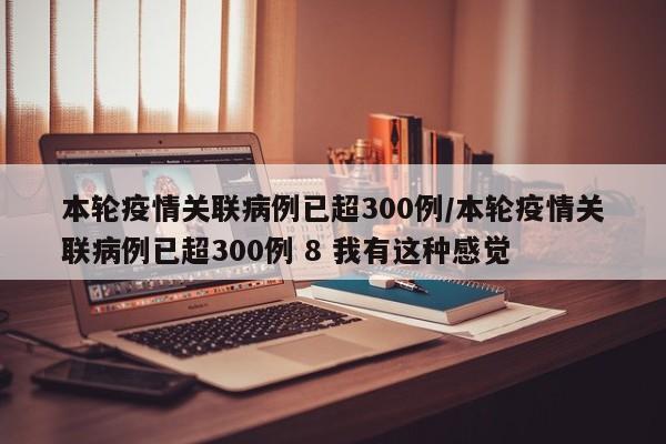 本轮疫情关联病例已超300例/本轮疫情关联病例已超300例 8 我有这种感觉