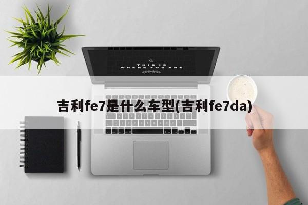 吉利fe7是什么车型(吉利fe7da)