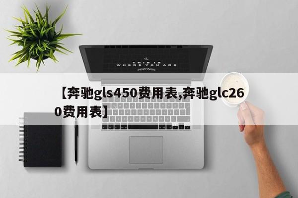 【奔驰gls450费用表,奔驰glc260费用表】