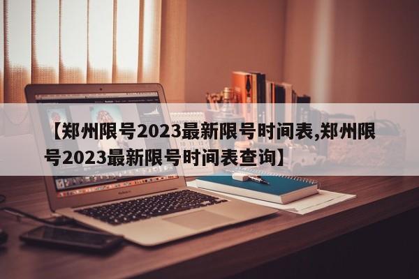 【郑州限号2023最新限号时间表,郑州限号2023最新限号时间表查询】